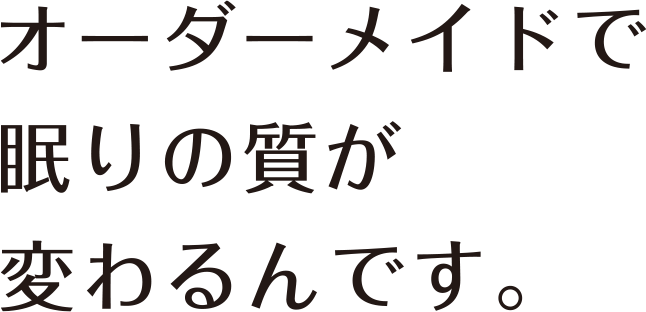 オーダーメイドで眠りの質が変わるんです。