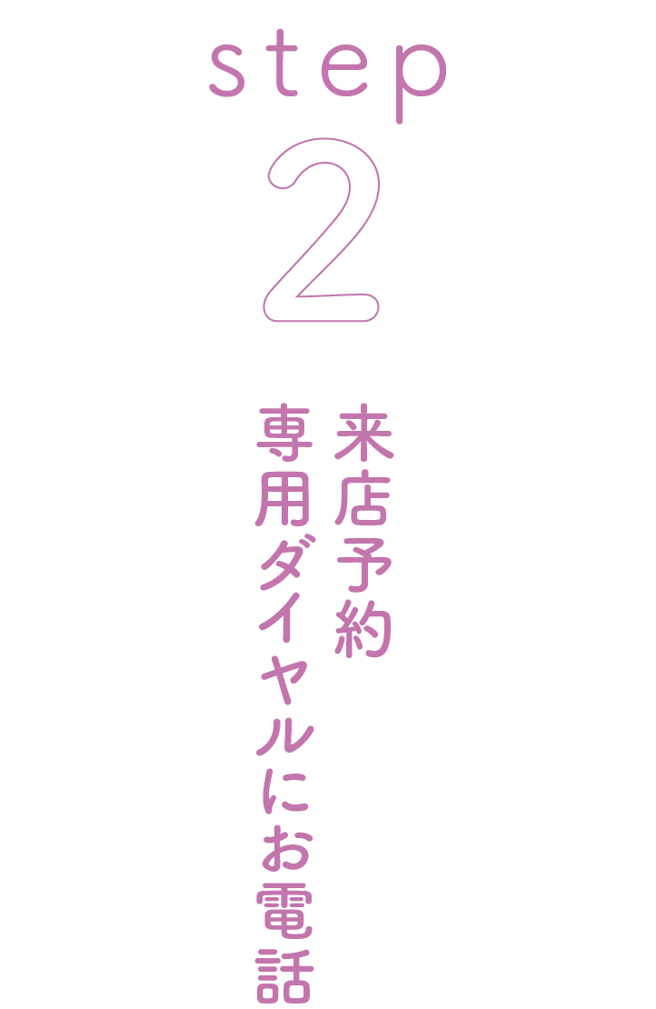 step 2 来店予約専用ダイヤルにお電話